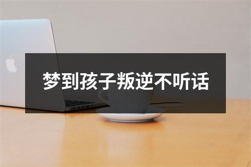 梦到孩子叛逆不听话