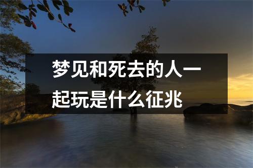 梦见和死去的人一起玩是什么征兆