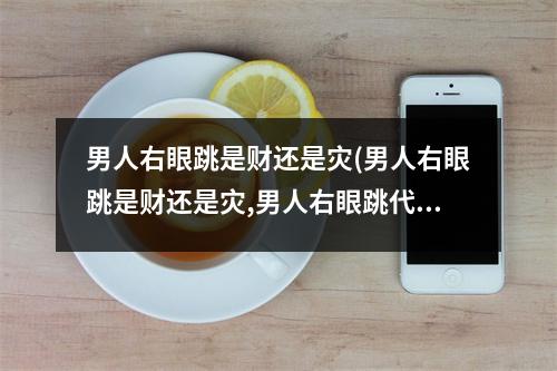 男人右眼跳是财还是灾(男人右眼跳是财还是灾,男人右眼跳代表什么)