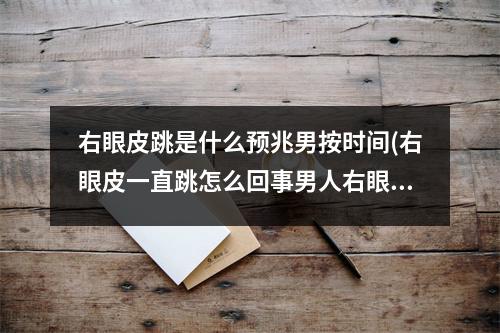 右眼皮跳是什么预兆男按时间(右眼皮一直跳怎么回事男人右眼跳财还是灾)