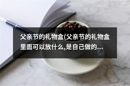 父亲节的礼物盒(父亲节的礼物盒里面可以放什么,是自己做的)