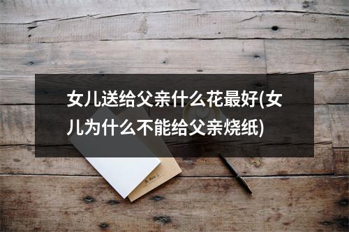 女儿送给父亲什么花好(女儿为什么不能给父亲烧纸)