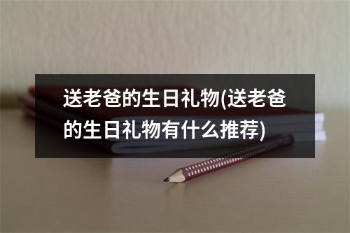 送老爸的生日礼物(送老爸的生日礼物有什么推荐)