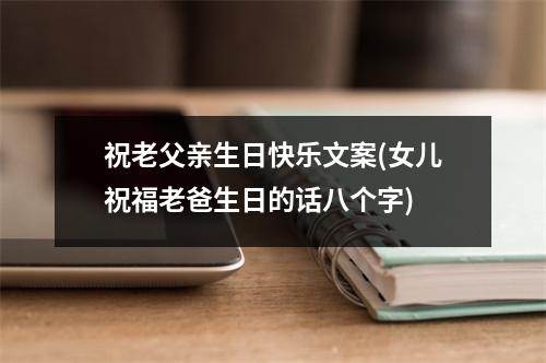 祝老父亲生日快乐文案(女儿祝福老爸生日的话八个字)