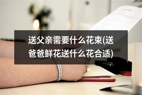 送父亲需要什么花束(送爸爸鲜花送什么花合适)
