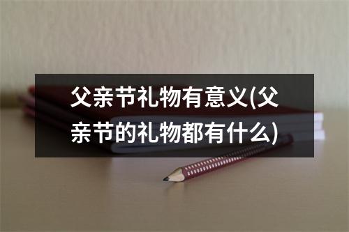 父亲节礼物有意义(父亲节的礼物都有什么)