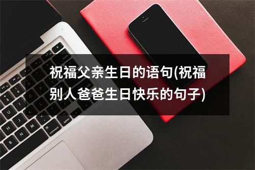 祝福父亲生日的语句(祝福别人爸爸生日快乐的句子)