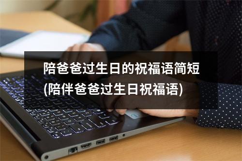 陪爸爸过生日的祝福语简短(陪伴爸爸过生日祝福语)