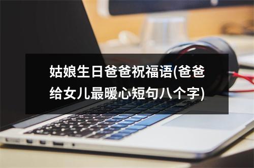 姑娘生日爸爸祝福语(爸爸给女儿暖心短句八个字)