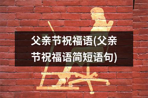 父亲节祝福语(父亲节祝福语简短语句)
