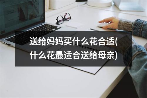 送给妈妈买什么花合适(什么花适合送给母亲)