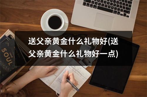 送父亲黄金什么礼物好(送父亲黄金什么礼物好一点)