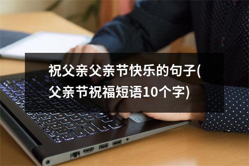 祝父亲父亲节快乐的句子(父亲节祝福短语10个字)