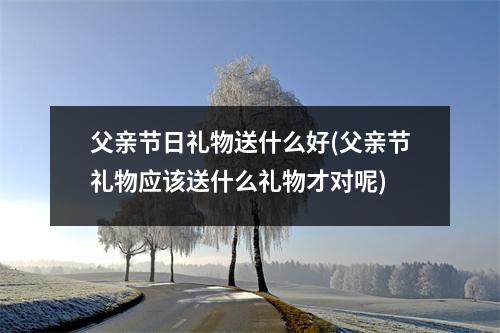 父亲节日礼物送什么好(父亲节礼物应该送什么礼物才对呢)