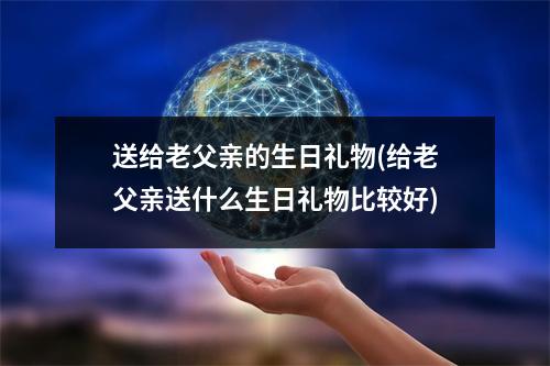 送给老父亲的生日礼物(给老父亲送什么生日礼物比较好)