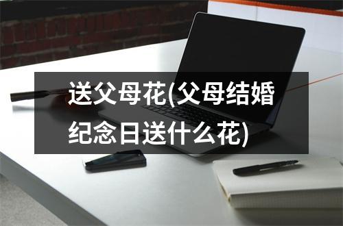 送父母花(父母结婚纪念日送什么花)