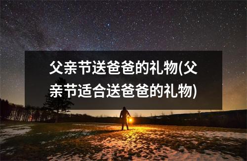 父亲节送爸爸的礼物(父亲节适合送爸爸的礼物)