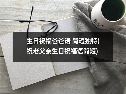 生日祝福爸爸语 简短独特(祝老父亲生日祝福语简短)