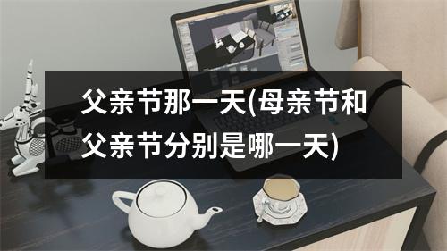 父亲节那一天(母亲节和父亲节分别是哪一天)