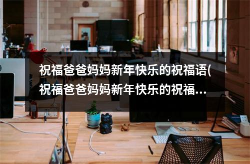 祝福爸爸妈妈新年快乐的祝福语(祝福爸爸妈妈新年快乐的祝福语怎么说)