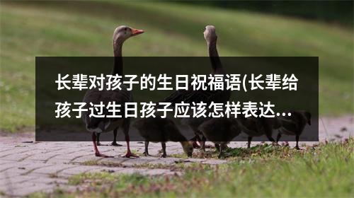 长辈对孩子的生日祝福语(长辈给孩子过生日孩子应该怎样表达)
