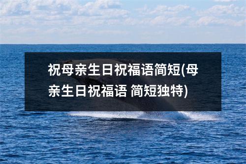 祝母亲生日祝福语简短(母亲生日祝福语 简短独特)