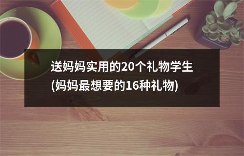 送妈妈实用的20个礼物学生(妈妈想要的16种礼物)