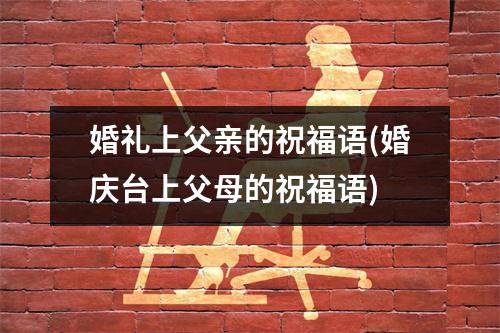 婚礼上父亲的祝福语(婚庆台上父母的祝福语)