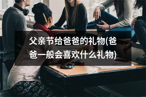 父亲节给爸爸的礼物(爸爸一般会喜欢什么礼物)