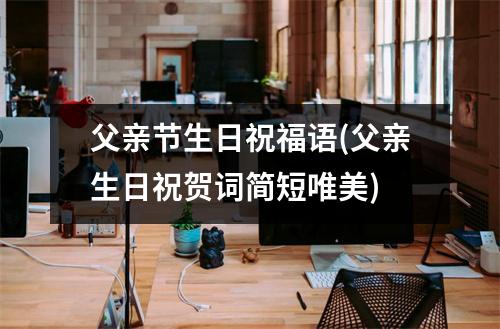 父亲节生日祝福语(父亲生日祝贺词简短唯美)
