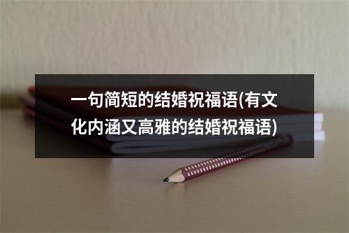 一句简短的结婚祝福语(有文化内涵又高雅的结婚祝福语)