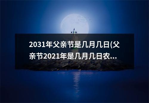 2031年父亲节是几月几日(父亲节2021年是几月几日农历)