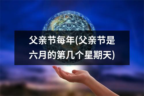 父亲节每年(父亲节是六月的第几个星期天)