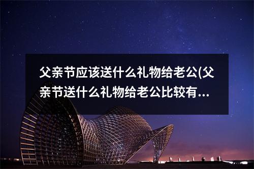 父亲节应该送什么礼物给老公(父亲节送什么礼物给老公比较有意义)
