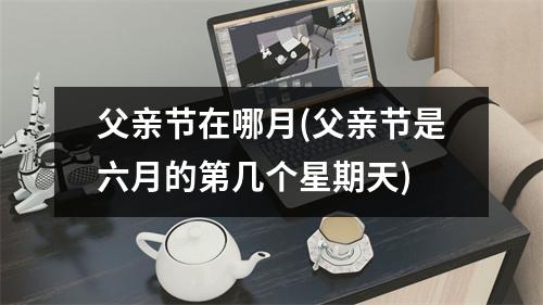 父亲节在哪月(父亲节是六月的第几个星期天)