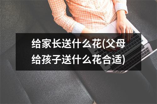 给家长送什么花(父母给孩子送什么花合适)