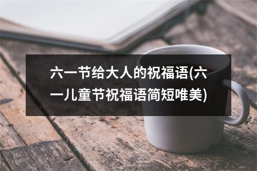六一节给大人的祝福语(六一儿童节祝福语简短唯美)
