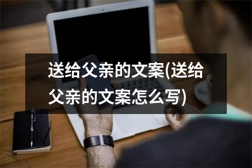 送给父亲的文案(送给父亲的文案怎么写)