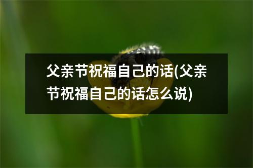 父亲节祝福自己的话(父亲节祝福自己的话怎么说)