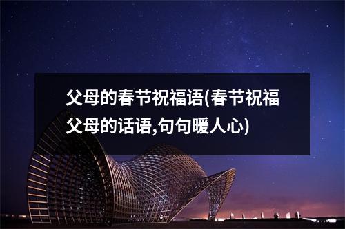父母的春节祝福语(春节祝福父母的话语,句句暖人心)