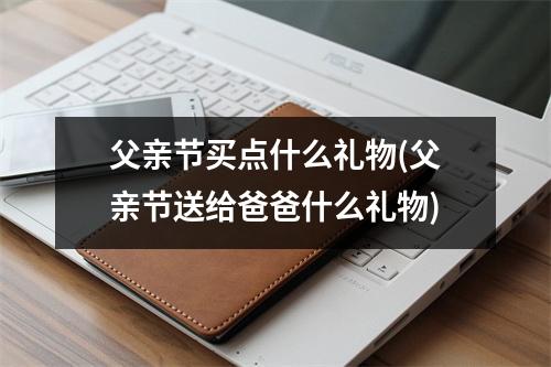 父亲节买点什么礼物(父亲节送给爸爸什么礼物)