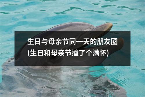 生日与母亲节同一天的朋友圈(生日和母亲节撞了个满怀)