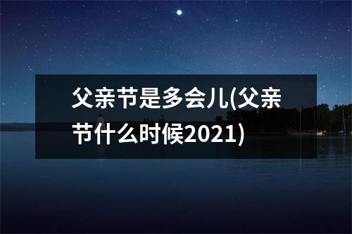 父亲节是多会儿(父亲节什么时候2021)