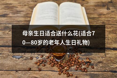母亲生日适合送什么花(适合70—80岁的老年人生日礼物)
