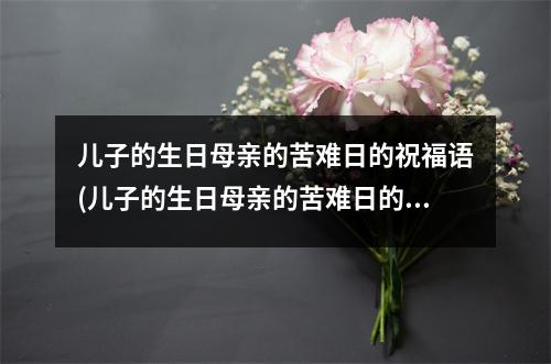 儿子的生日母亲的苦难日的祝福语(儿子的生日母亲的苦难日的祝福语有哪些)