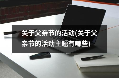 关于父亲节的活动(关于父亲节的活动主题有哪些)