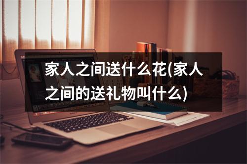 家人之间送什么花(家人之间的送礼物叫什么)