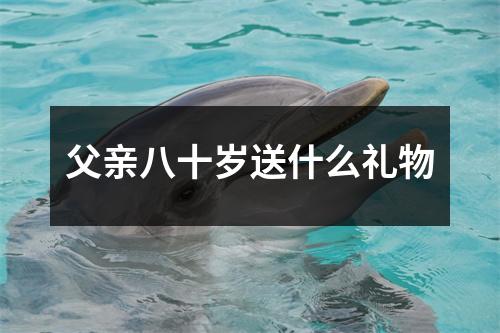 父亲八十岁送什么礼物
