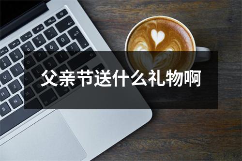 父亲节送什么礼物啊