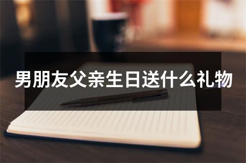 男朋友父亲生日送什么礼物